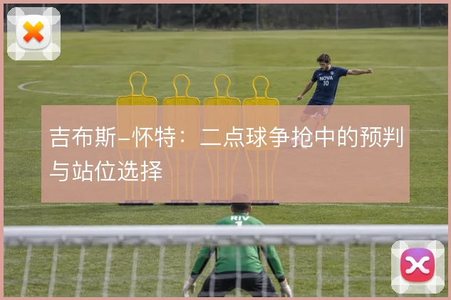 吉布斯-怀特：二点球争抢中的预判与站位选择