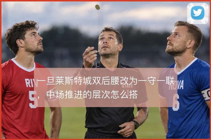 一旦莱斯特城双后腰改为一守一联，中场推进的层次怎么搭