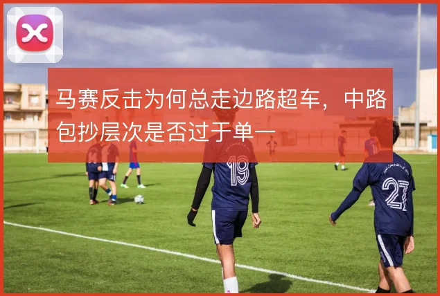 马赛反击为何总走边路超车，中路包抄层次是否过于单一