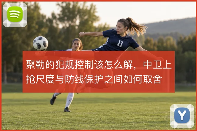 聚勒的犯规控制该怎么解，中卫上抢尺度与防线保护之间如何取舍
