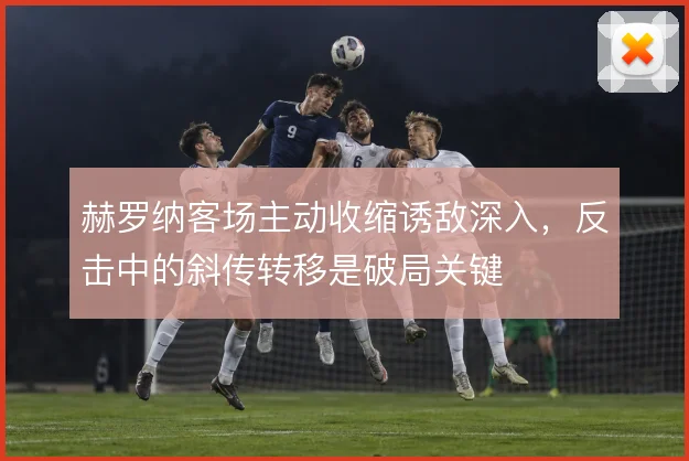 赫罗纳客场主动收缩诱敌深入，反击中的斜传转移是破局关键