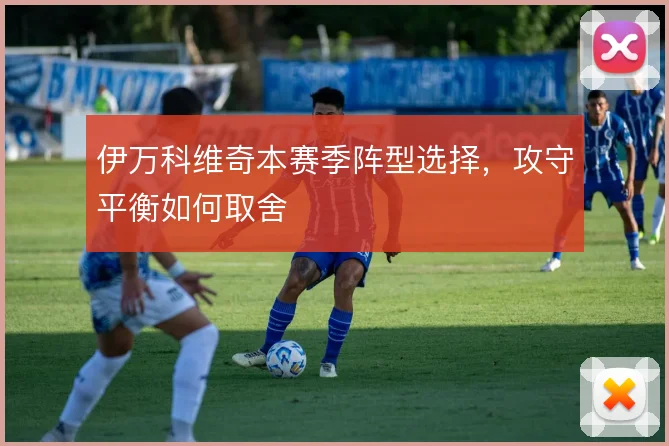 伊万科维奇本赛季阵型选择,攻守平衡如何取舍