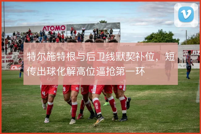 特尔施特根与后卫线默契补位，短传出球化解高位逼抢第一环