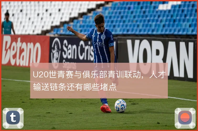 U20世青赛与俱乐部青训联动，人才输送链条还有哪些堵点
