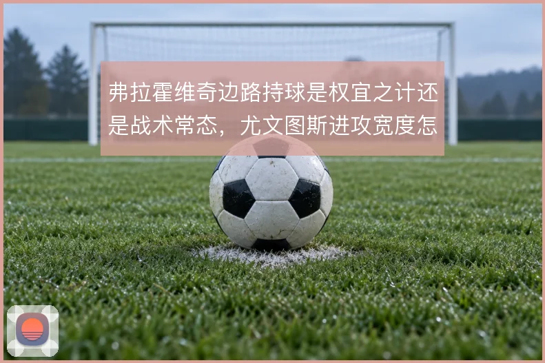 弗拉霍维奇边路持球是权宜之计还是战术常态，尤文图斯进攻宽度怎么解