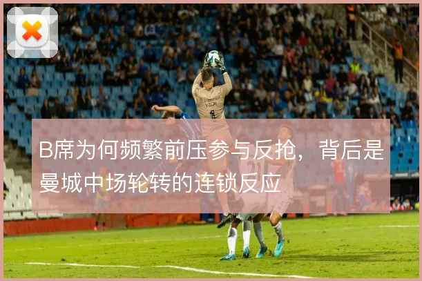 B席为何频繁前压参与反抢，背后是曼城中场轮转的连锁反应