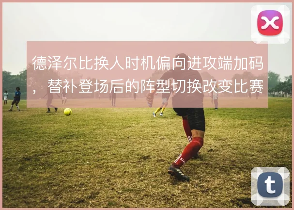 德泽尔比换人时机偏向进攻端加码，替补登场后的阵型切换改变比赛节奏走向