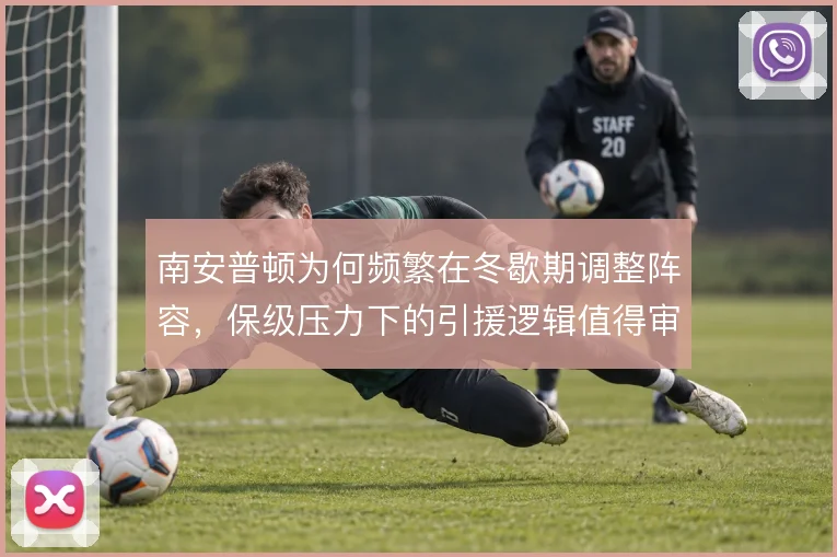 南安普顿为何频繁在冬歇期调整阵容,保级压力下的引援逻辑值得审视