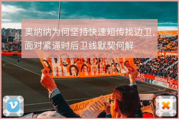 奥纳纳为何坚持快速短传找边卫，面对紧逼时后卫线默契何解