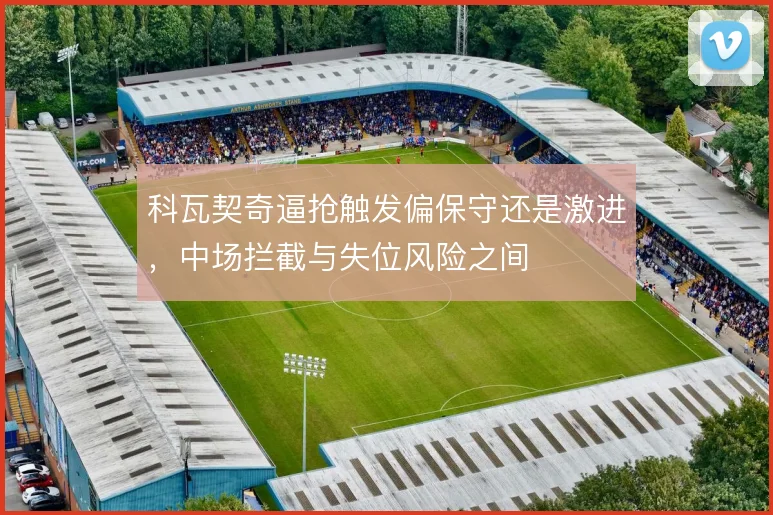 科瓦契奇逼抢触发偏保守还是激进，中场拦截与失位风险之间