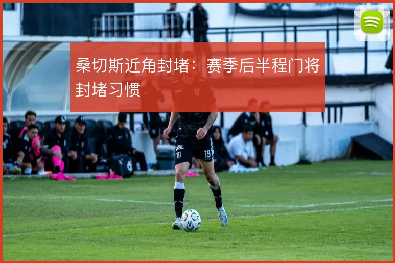 桑切斯近角封堵：赛季后半程门将封堵习惯