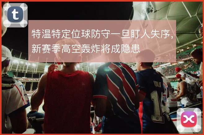 特温特定位球防守一旦盯人失序，新赛季高空轰炸将成隐患