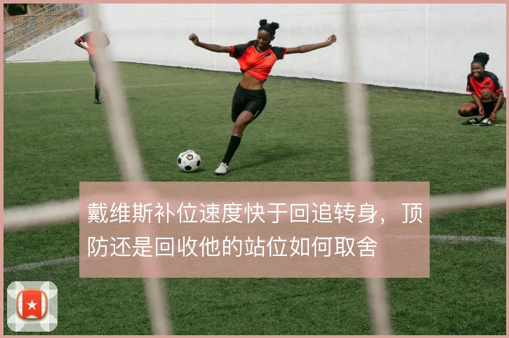 戴维斯补位速度快于回追转身，顶防还是回收他的站位如何取舍