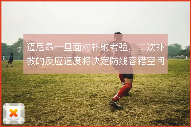 迈尼昂一旦面对补射考验，二次扑救的反应速度将决定防线容错空间