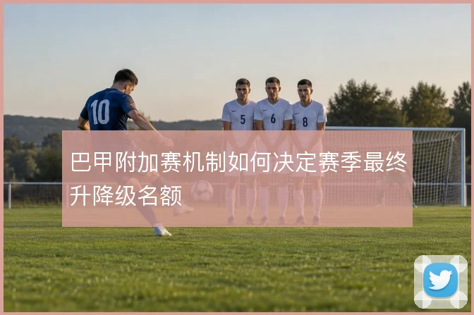 巴甲附加赛机制如何决定赛季最终升降级名额