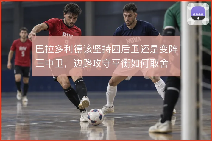 巴拉多利德该坚持四后卫还是变阵三中卫,边路攻守平衡如何取舍