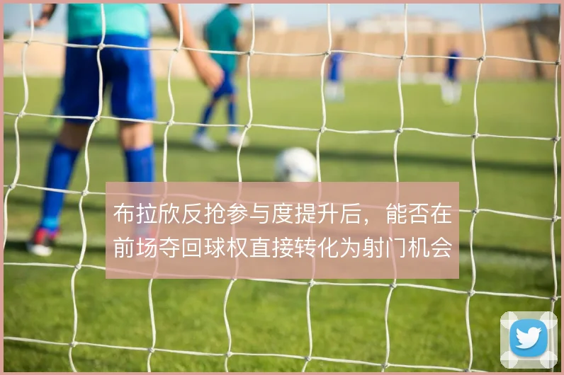 布拉欣反抢参与度提升后，能否在前场夺回球权直接转化为射门机会