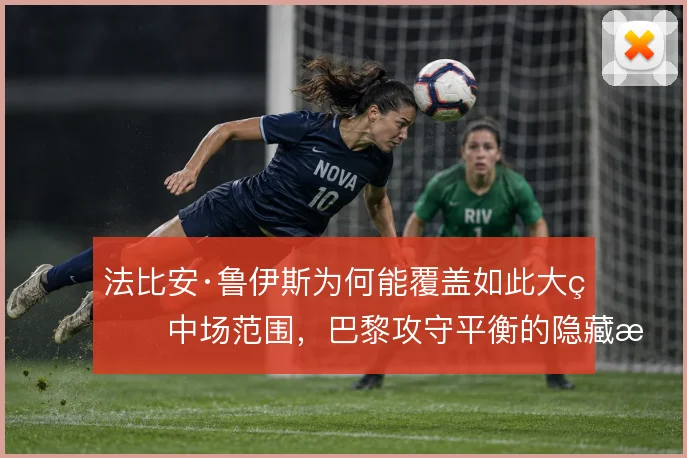 法比安·鲁伊斯为何能覆盖如此大的中场范围，巴黎攻守平衡的隐藏支点