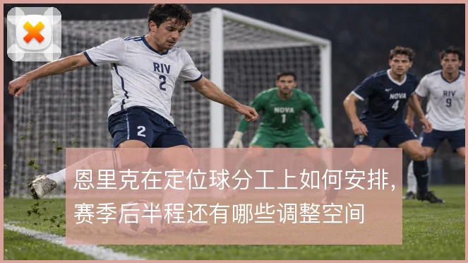 恩里克在定位球分工上如何安排，赛季后半程还有哪些调整空间