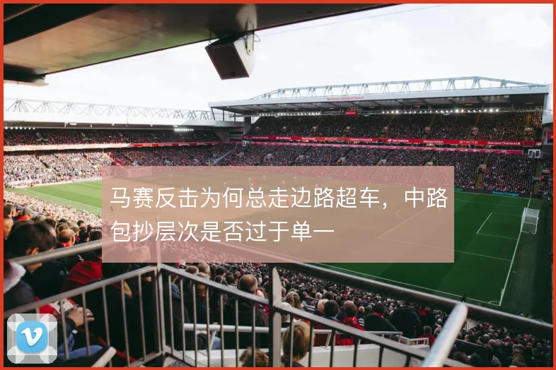 马赛反击为何总走边路超车,中路包抄层次是否过于单一
