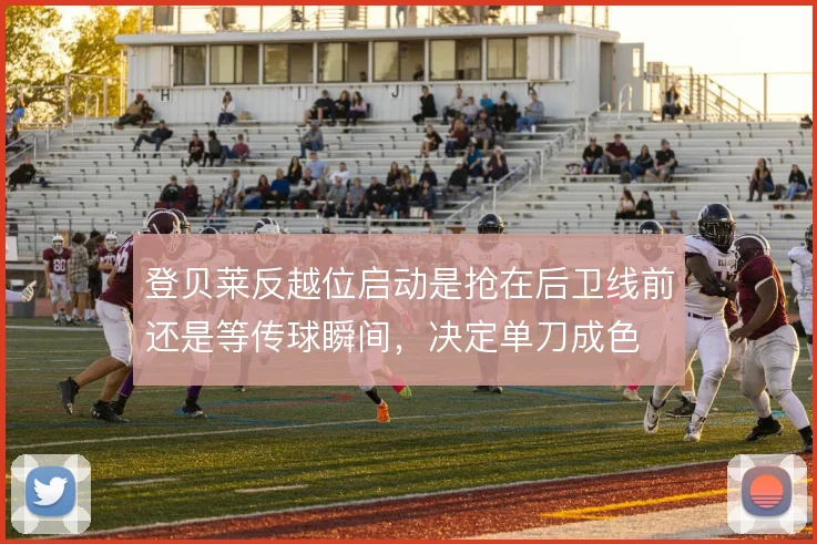 登贝莱反越位启动是抢在后卫线前还是等传球瞬间，决定单刀成色