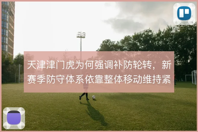 天津津门虎为何强调补防轮转，新赛季防守体系依靠整体移动维持紧凑