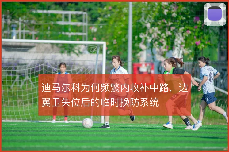 迪马尔科为何频繁内收补中路，边翼卫失位后的临时换防系统