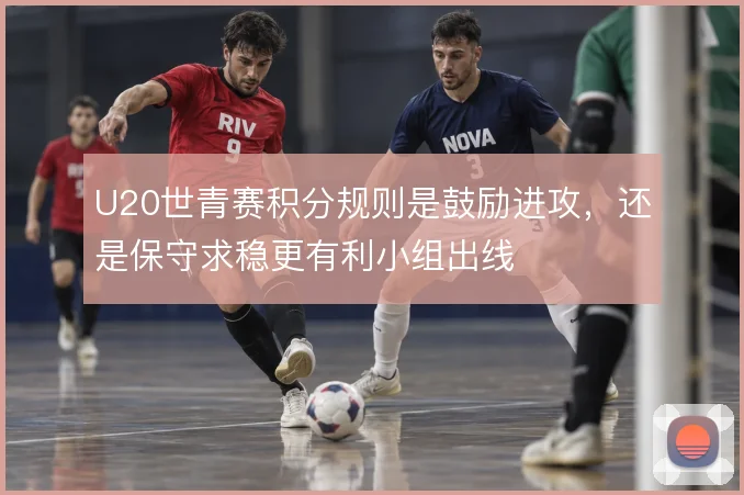 U20世青赛积分规则是鼓励进攻，还是保守求稳更有利小组出线