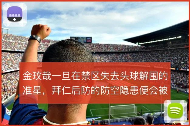 金玟哉一旦在禁区失去头球解围的准星，拜仁后防的防空隐患便会被放大