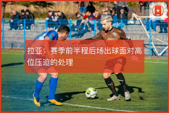 拉亚:赛季前半程后场出球面对高位压迫的处理