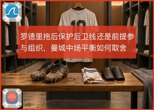 罗德里拖后保护后卫线还是前提参与组织，曼城中场平衡如何取舍