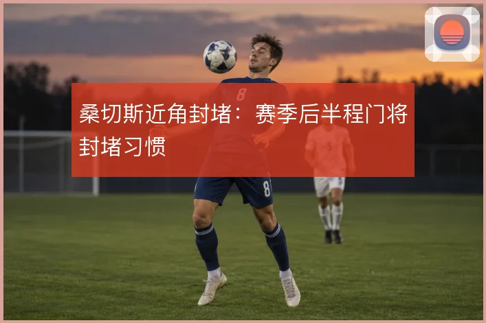 桑切斯近角封堵：赛季后半程门将封堵习惯