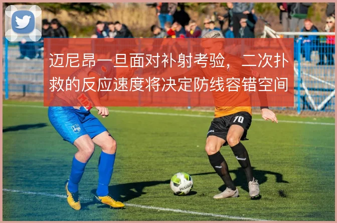 迈尼昂一旦面对补射考验，二次扑救的反应速度将决定防线容错空间