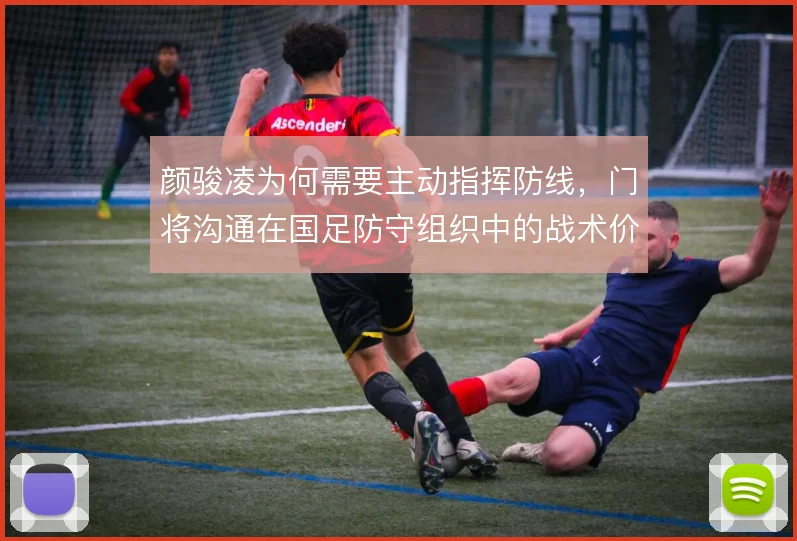 颜骏凌为何需要主动指挥防线，门将沟通在国足防守组织中的战术价值