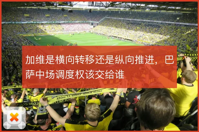 加维是横向转移还是纵向推进，巴萨中场调度权该交给谁