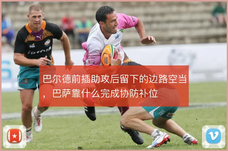巴尔德前插助攻后留下的边路空当，巴萨靠什么完成协防补位