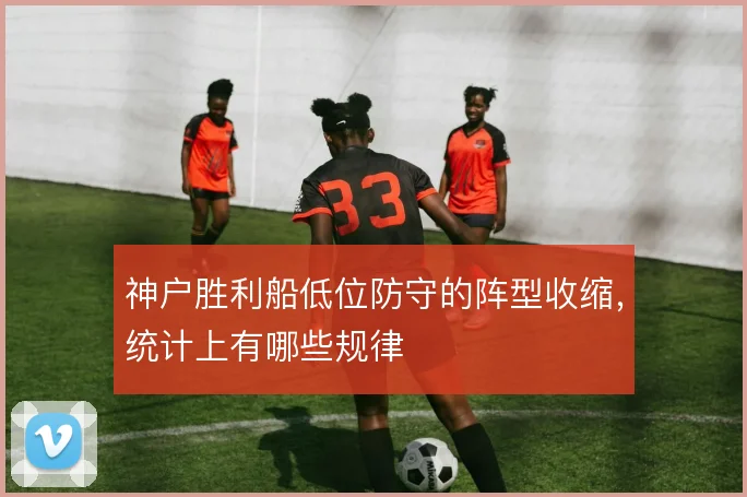 神户胜利船低位防守的阵型收缩，统计上有哪些规律