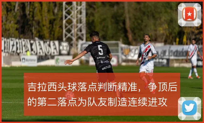 吉拉西头球落点判断精准，争顶后的第二落点为队友制造连续进攻