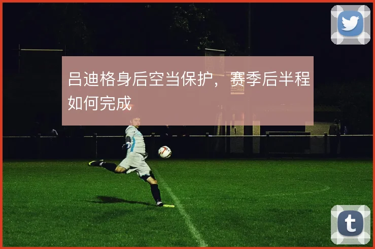 吕迪格身后空当保护，赛季后半程如何完成
