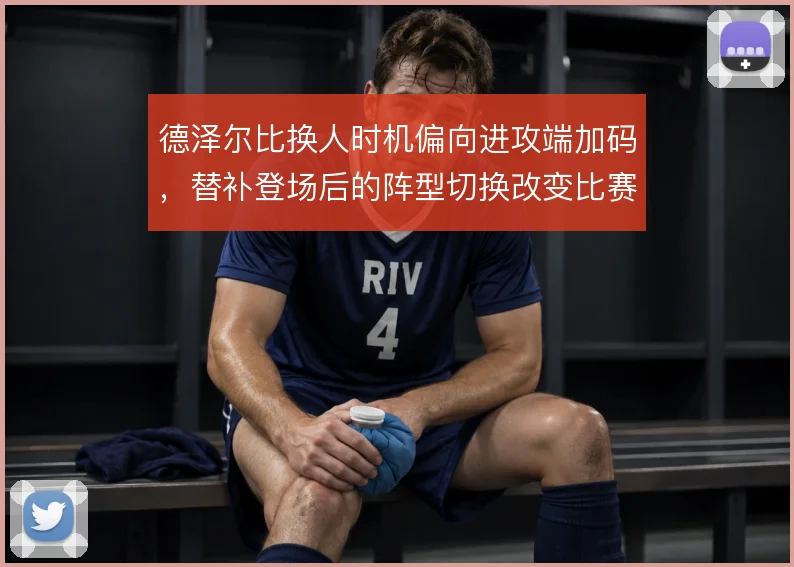 德泽尔比换人时机偏向进攻端加码，替补登场后的阵型切换改变比赛节奏走向