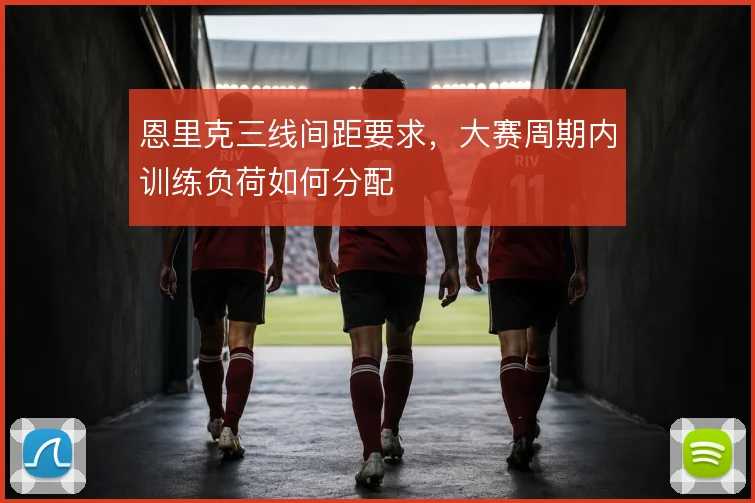 恩里克三线间距要求,大赛周期内训练负荷如何分配