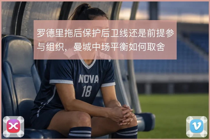 罗德里拖后保护后卫线还是前提参与组织，曼城中场平衡如何取舍