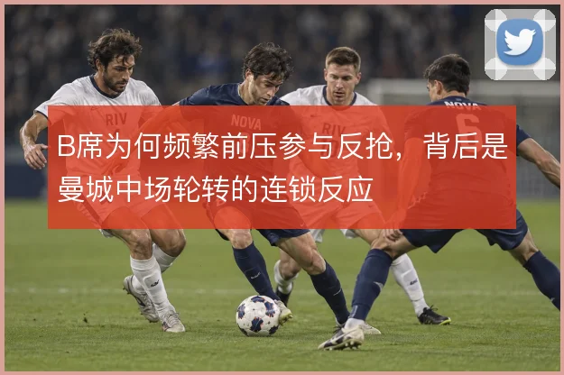 B席为何频繁前压参与反抢，背后是曼城中场轮转的连锁反应