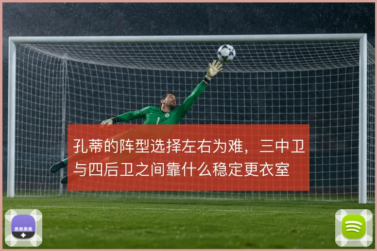 孔蒂的阵型选择左右为难,三中卫与四后卫之间靠什么稳定更衣室