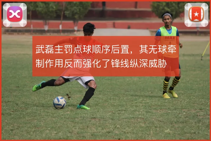 武磊主罚点球顺序后置，其无球牵制作用反而强化了锋线纵深威胁