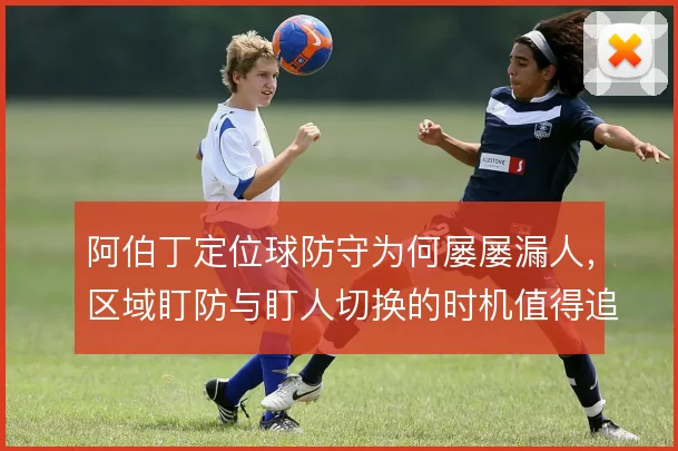 阿伯丁定位球防守为何屡屡漏人，区域盯防与盯人切换的时机值得追问