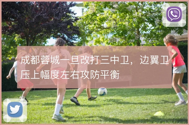 成都蓉城一旦改打三中卫，边翼卫压上幅度左右攻防平衡