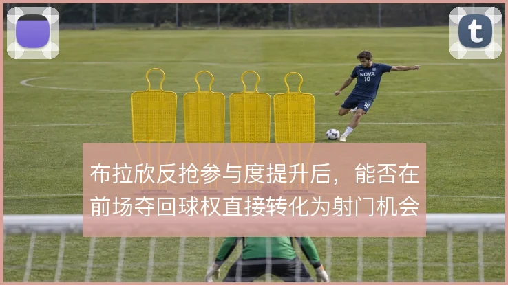 布拉欣反抢参与度提升后，能否在前场夺回球权直接转化为射门机会