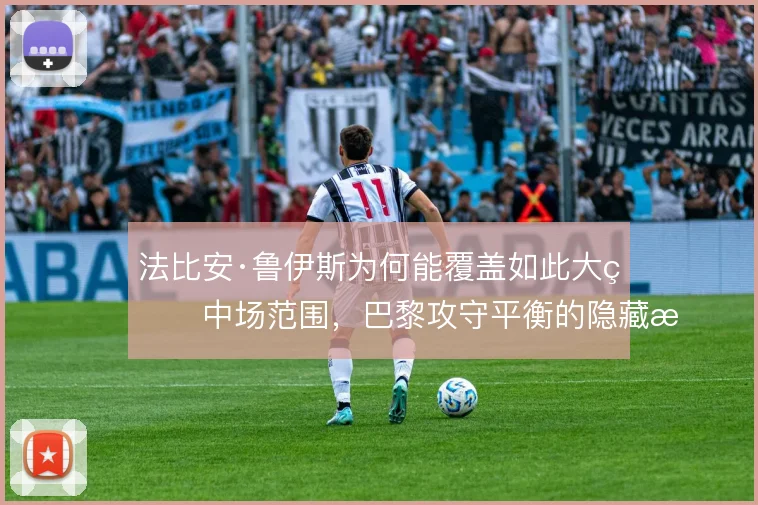 法比安·鲁伊斯为何能覆盖如此大的中场范围，巴黎攻守平衡的隐藏支点