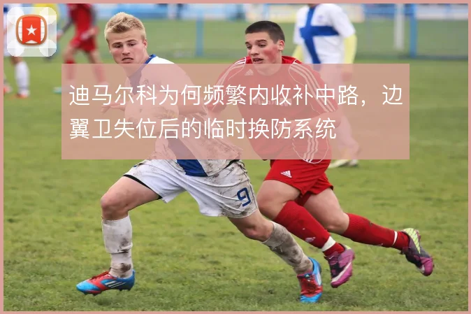 迪马尔科为何频繁内收补中路，边翼卫失位后的临时换防系统